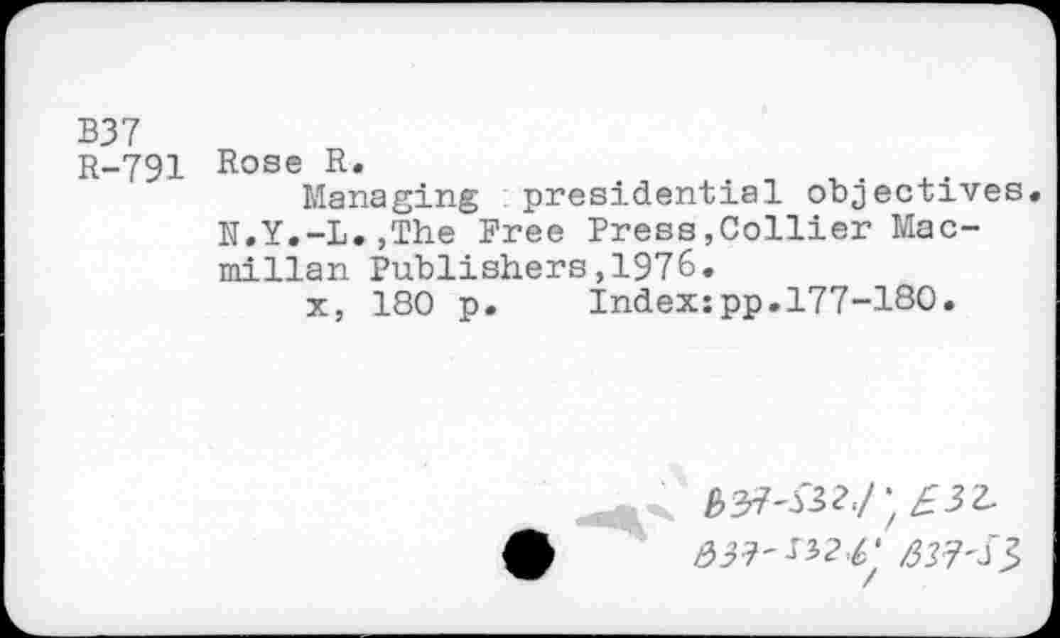 ﻿В37
R-791 Ro0® R»
Managing : presidential objectives, N.Y.-L.,The Free Press,Collier Macmillan Publishers,1976.
x, 180 p. Index:pp.177-180.
/537^3